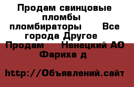 Продам свинцовые пломбы , пломбираторы... - Все города Другое » Продам   . Ненецкий АО,Фариха д.